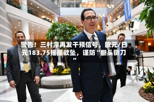 警告！三村淳再发干预信号，欧元/日元183.75摇摇欲坠，谨防“断头铡刀”