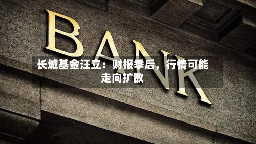 长城基金汪立：财报季后	，行情可能走向扩散-第3张图片