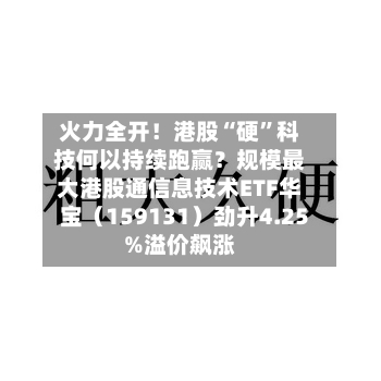 火力全开！港股“硬”科技何以持续跑赢？规模最大港股通信息技术ETF华宝（159131）劲升4.25%溢价飙涨-第2张图片