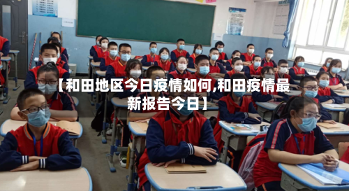 【和田地区今日疫情如何,和田疫情最新报告今日】