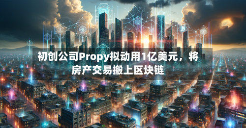 初创公司Propy拟动用1亿美元，将房产交易搬上区块链