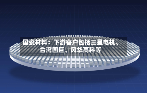 国瓷材料：下游客户包括三星电机、台湾国巨	、风华高科等-第3张图片
