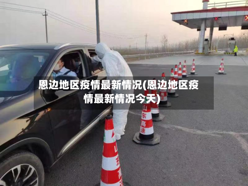 恩边地区疫情最新情况(恩边地区疫情最新情况今天)