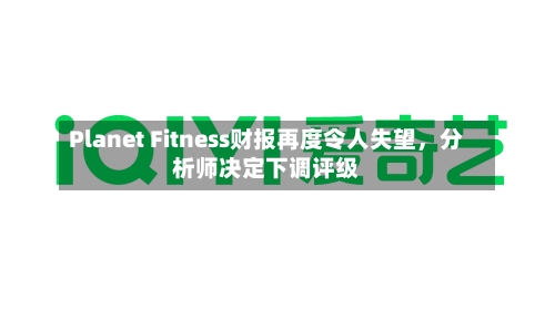Planet Fitness财报再度令人失望	，分析师决定下调评级-第2张图片