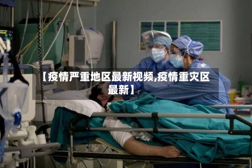 【疫情严重地区最新视频,疫情重灾区最新】-第2张图片