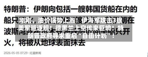刚刚，油价强势上涨！伊海军攻击3艘美军驱逐舰！德黑兰上空传来巨响！特朗普政府寻求重启“自由计划”！