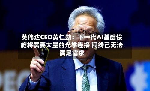 英伟达CEO黄仁勋：下一代AI基础设施将需要大量的光学连接 铜线已无法满足需求