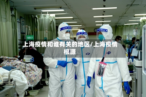 上海疫情和谁有关的地区/上海疫情根源