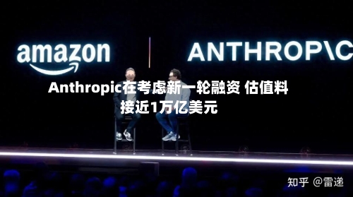 Anthropic在考虑新一轮融资 估值料接近1万亿美元