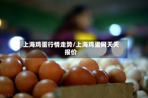 上海鸡蛋行情走势/上海鸡蛋网天天报价