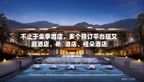 不止于全李酒店，多个预订平台现又庭酒店、希堓酒店、桠朵酒店