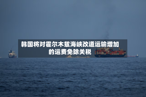 韩国将对霍尔木兹海峡改道运输增加的运费免除关税