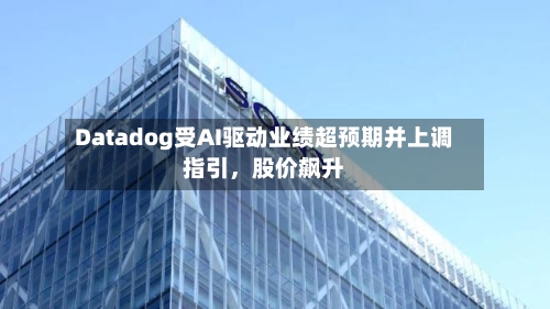 Datadog受AI驱动业绩超预期并上调指引，股价飙升