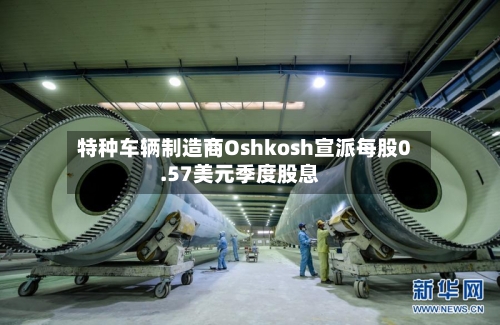 特种车辆制造商Oshkosh宣派每股0.57美元季度股息