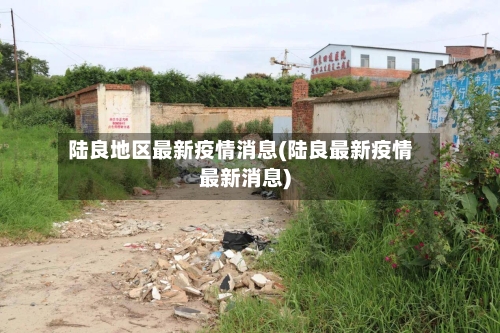 陆良地区最新疫情消息(陆良最新疫情最新消息)