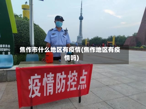 焦作市什么地区有疫情(焦作地区有疫情吗)-第2张图片