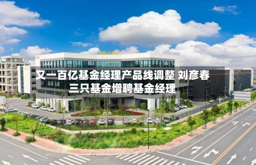 又一百亿基金经理产品线调整 刘彦春三只基金增聘基金经理