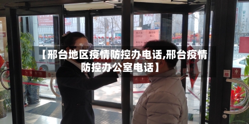 【邢台地区疫情防控办电话,邢台疫情防控办公室电话】