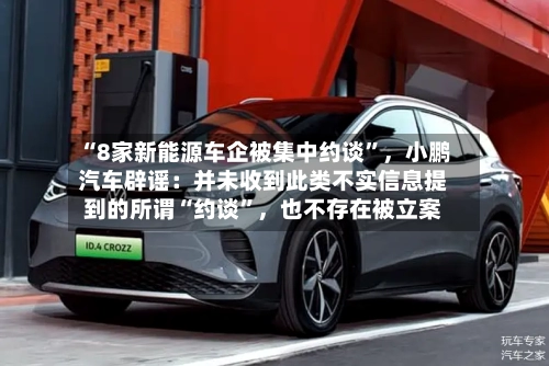 “8家新能源车企被集中约谈”，小鹏汽车辟谣：并未收到此类不实信息提到的所谓“约谈”，也不存在被立案