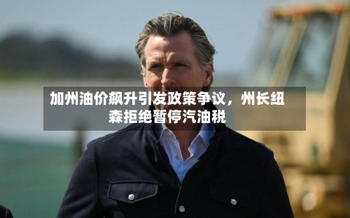 加州油价飙升引发政策争议，州长纽森拒绝暂停汽油税-第2张图片