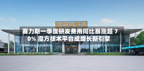赛力斯一季度研发费用同比暴涨超 70% 魔方技术平台成增长新引擎
