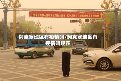 阿克塞地区有疫情吗/阿克塞地区有疫情吗现在