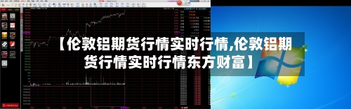 【伦敦铝期货行情实时行情,伦敦铝期货行情实时行情东方财富】