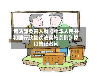 司法部负责人就《中华人民共和国行政复议法实施条例》修订答记者问-第3张图片
