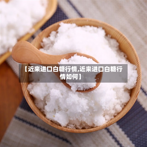 【近来进口白糖行情,近来进口白糖行情如何】-第2张图片