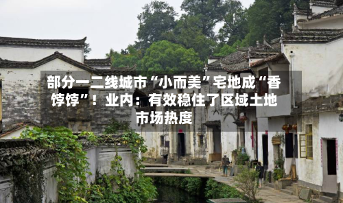部分一二线城市“小而美”宅地成“香饽饽	”！业内：有效稳住了区域土地市场热度-第3张图片