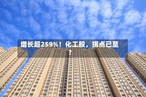 增长超259%！化工股，拐点已至？