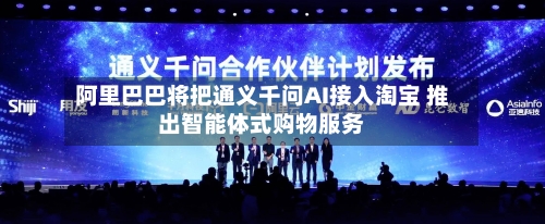 阿里巴巴将把通义千问AI接入淘宝 推出智能体式购物服务