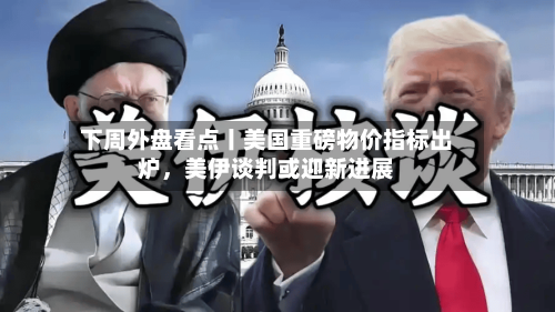 下周外盘看点丨美国重磅物价指标出炉	，美伊谈判或迎新进展-第3张图片