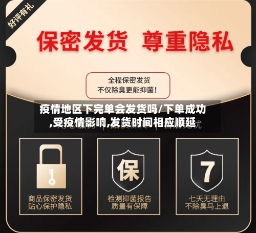 疫情地区下完单会发货吗/下单成功,受疫情影响,发货时间相应顺延
