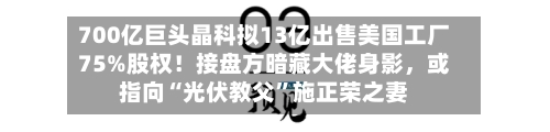 700亿巨头晶科拟13亿出售美国工厂75%股权！接盘方暗藏大佬身影，或指向“光伏教父”施正荣之妻-第3张图片