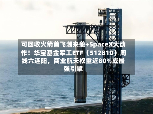 可回收火箭首飞潮来袭+SpaceX大动作！华宝基金军工ETF（512810）周线六连阳，商业航天权重近80%成最强引擎-第3张图片