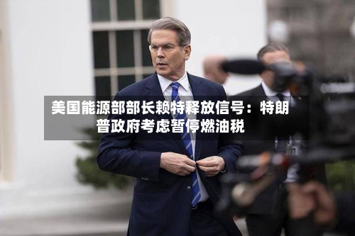 美国能源部部长赖特释放信号：特朗普政府考虑暂停燃油税