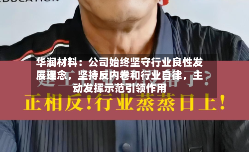 华润材料：公司始终坚守行业良性发展理念，坚持反内卷和行业自律	，主动发挥示范引领作用-第3张图片