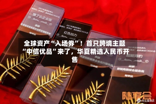 全球资产“入场券”！首只跨境主题“中信优品	”来了	，华夏精选人民币开售-第2张图片