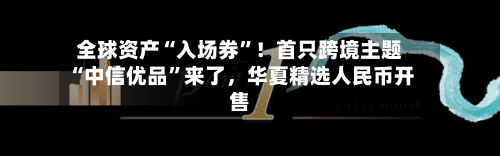 全球资产“入场券”！首只跨境主题“中信优品”来了	，华夏精选人民币开售-第3张图片