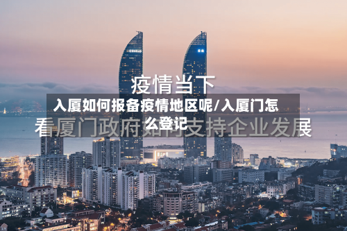入厦如何报备疫情地区呢/入厦门怎么登记