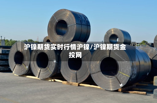 沪镍期货实时行情沪镍/沪镍期货金投网-第2张图片