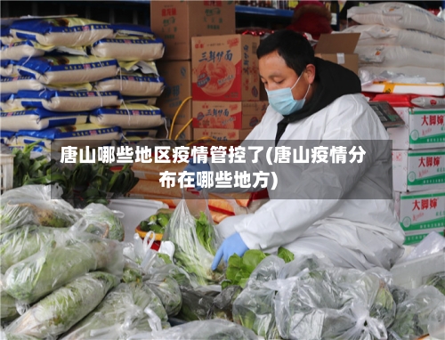 唐山哪些地区疫情管控了(唐山疫情分布在哪些地方)