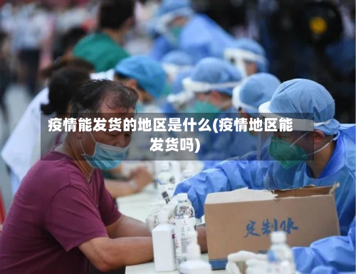 疫情能发货的地区是什么(疫情地区能发货吗)-第3张图片