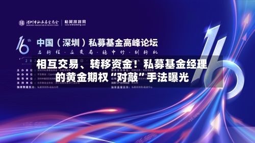 相互交易、转移资金！私募基金经理的黄金期权“对敲”手法曝光