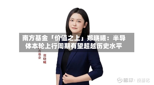 南方基金「价值之上」郑晓曦：半导体本轮上行周期有望超越历史水平-第3张图片
