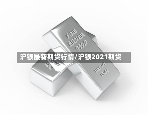 沪银最新期货行情/沪银2021期货