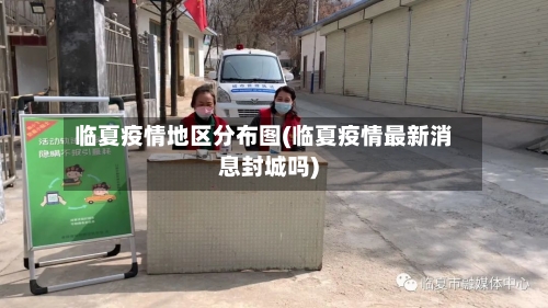 临夏疫情地区分布图(临夏疫情最新消息封城吗)