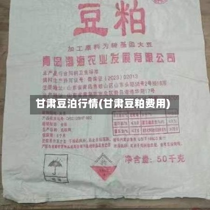 甘肃豆泊行情(甘肃豆粕费用)