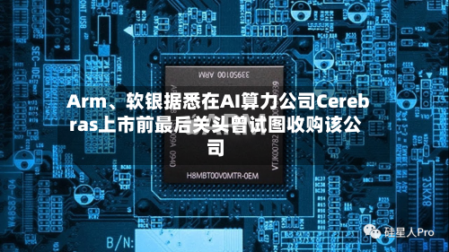 Arm、软银据悉在AI算力公司Cerebras上市前最后关头曾试图收购该公司-第2张图片